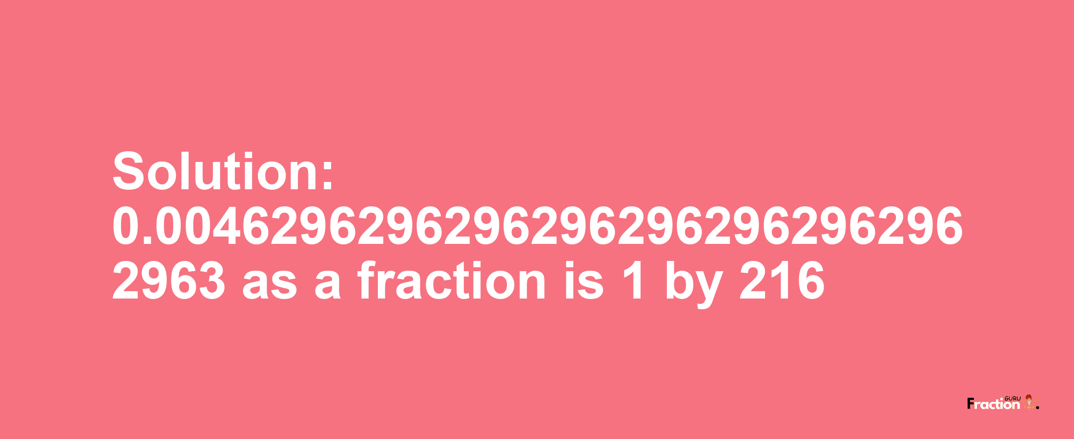 Solution:0.00462962962962962962962962962963 as a fraction is 1/216